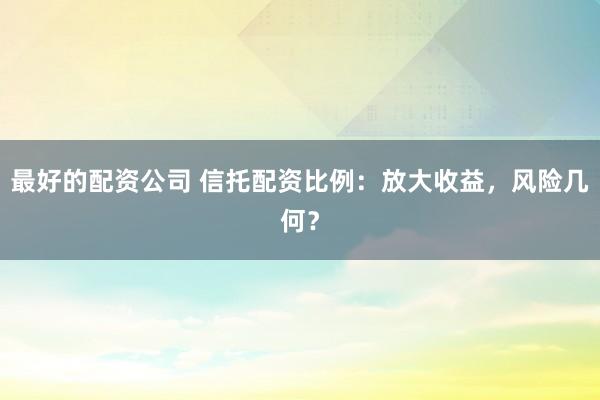 最好的配资公司 信托配资比例：放大收益，风险几何？