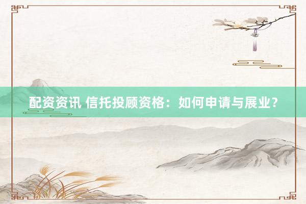 配资资讯 信托投顾资格：如何申请与展业？