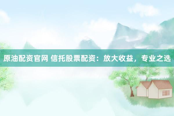 原油配资官网 信托股票配资：放大收益，专业之选