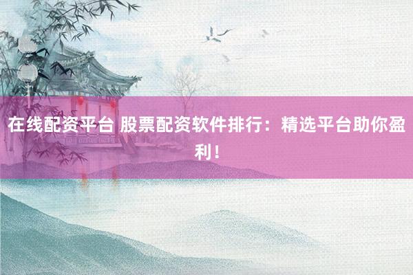 在线配资平台 股票配资软件排行：精选平台助你盈利！