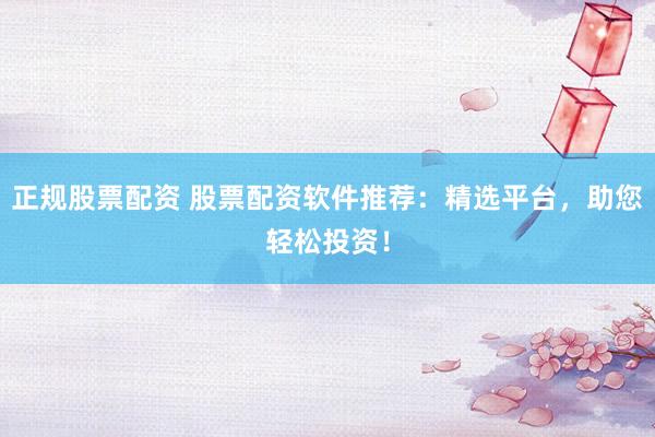 正规股票配资 股票配资软件推荐：精选平台，助您轻松投资！