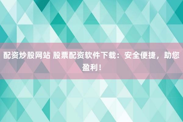 配资炒股网站 股票配资软件下载：安全便捷，助您盈利！