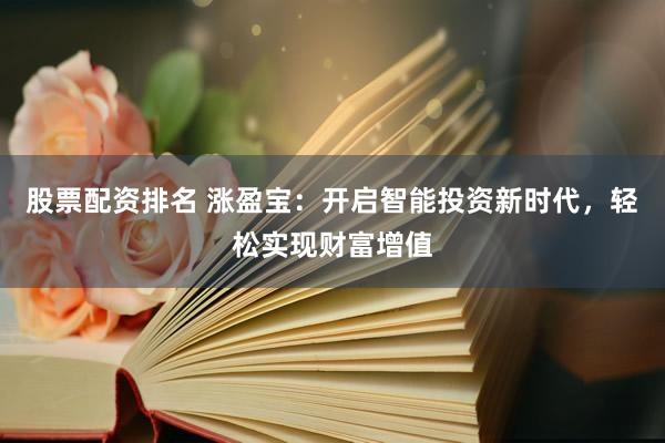 股票配资排名 涨盈宝：开启智能投资新时代，轻松实现财富增值