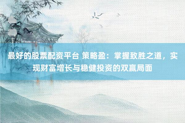 最好的股票配资平台 策略盈：掌握致胜之道，实现财富增长与稳健投资的双赢局面