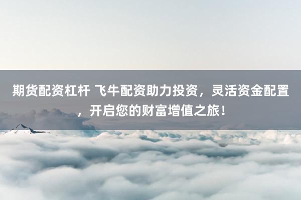 期货配资杠杆 飞牛配资助力投资，灵活资金配置，开启您的财富增值之旅！