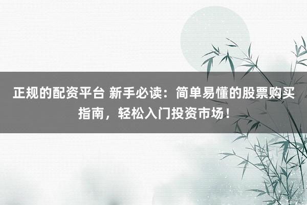 正规的配资平台 新手必读：简单易懂的股票购买指南，轻松入门投资市场！