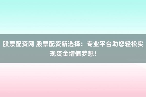 股票配资网 股票配资新选择：专业平台助您轻松实现资金增值梦想！