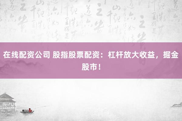 在线配资公司 股指股票配资：杠杆放大收益，掘金股市！