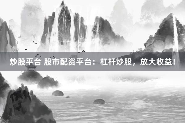 炒股平台 股市配资平台：杠杆炒股，放大收益！