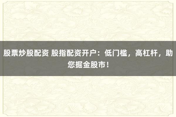 股票炒股配资 股指配资开户：低门槛，高杠杆，助您掘金股市！