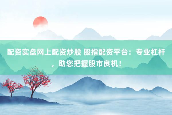 配资实盘网上配资炒股 股指配资平台：专业杠杆，助您把握股市良机！