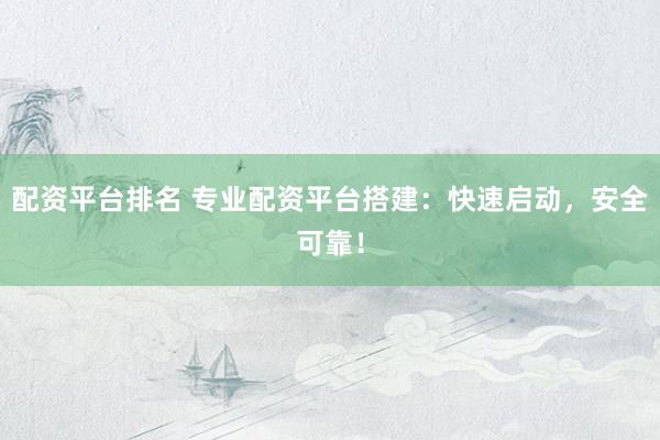 配资平台排名 专业配资平台搭建：快速启动，安全可靠！