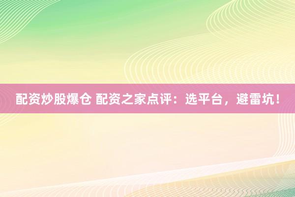 配资炒股爆仓 配资之家点评：选平台，避雷坑！