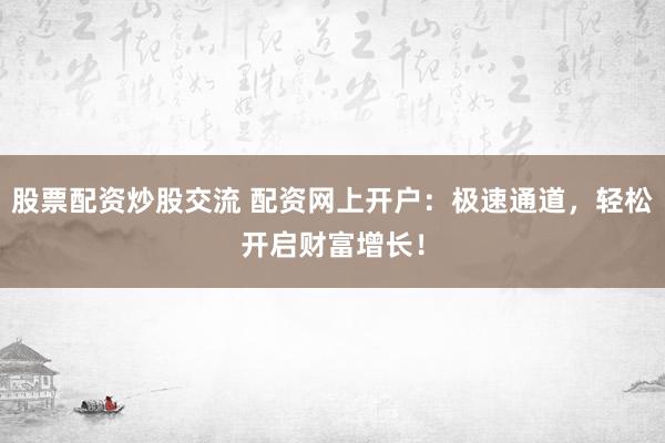 股票配资炒股交流 配资网上开户：极速通道，轻松开启财富增长！