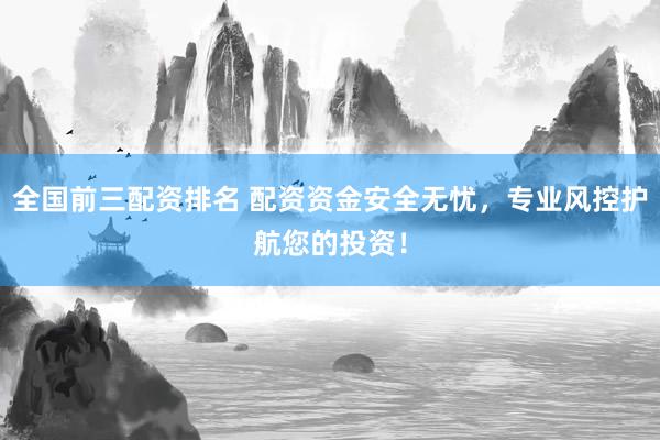 全国前三配资排名 配资资金安全无忧，专业风控护航您的投资！