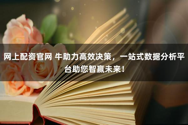 网上配资官网 牛助力高效决策，一站式数据分析平台助您智赢未来！