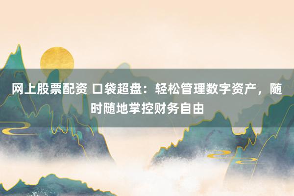 网上股票配资 口袋超盘：轻松管理数字资产，随时随地掌控财务自由