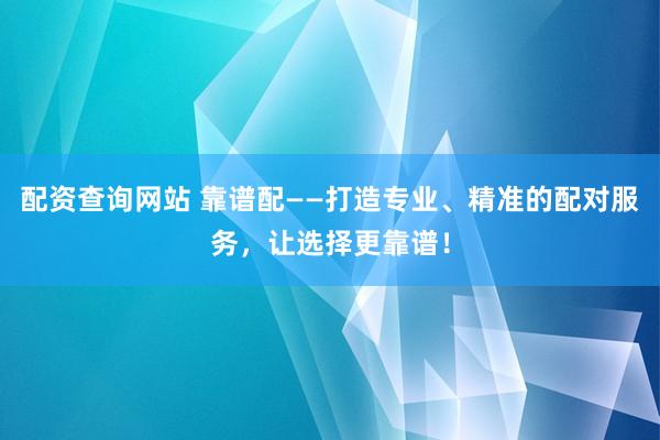 配资查询网站 靠谱配——打造专业、精准的配对服务，让选择更靠谱！