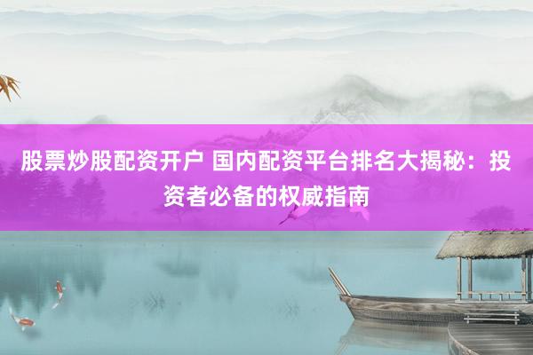 股票炒股配资开户 国内配资平台排名大揭秘：投资者必备的权威指南