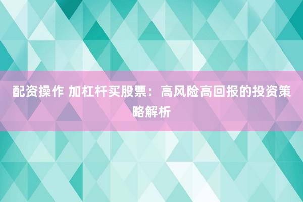 配资操作 加杠杆买股票：高风险高回报的投资策略解析