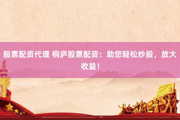 股票配资代理 桐庐股票配资：助您轻松炒股，放大收益！