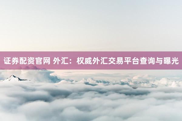 证券配资官网 外汇：权威外汇交易平台查询与曝光