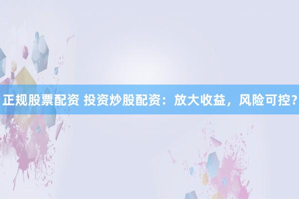 正规股票配资 投资炒股配资：放大收益，风险可控？