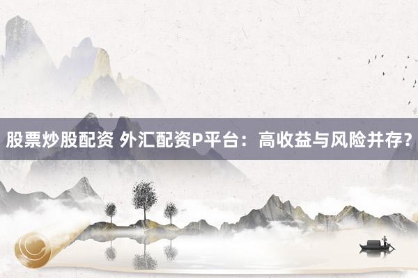 股票炒股配资 外汇配资P平台：高收益与风险并存？