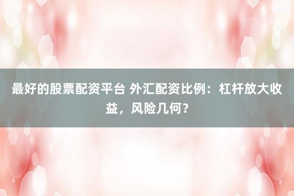 最好的股票配资平台 外汇配资比例：杠杆放大收益，风险几何？