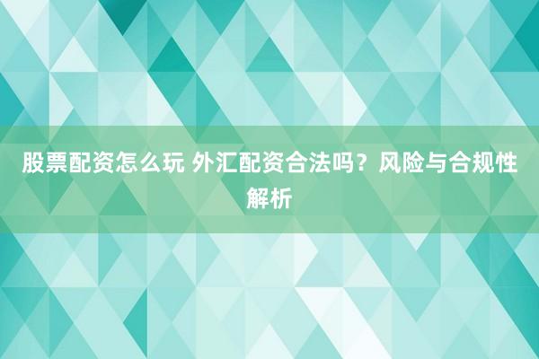 股票配资怎么玩 外汇配资合法吗？风险与合规性解析