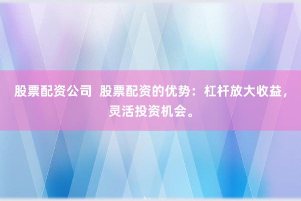 股票配资公司  股票配资的优势：杠杆放大收益，灵活投资机会。