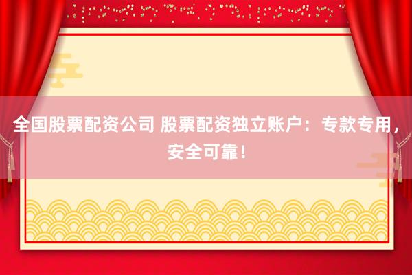 全国股票配资公司 股票配资独立账户：专款专用，安全可靠！