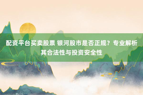 配资平台买卖股票 银河股市是否正规？专业解析其合法性与投资安全性
