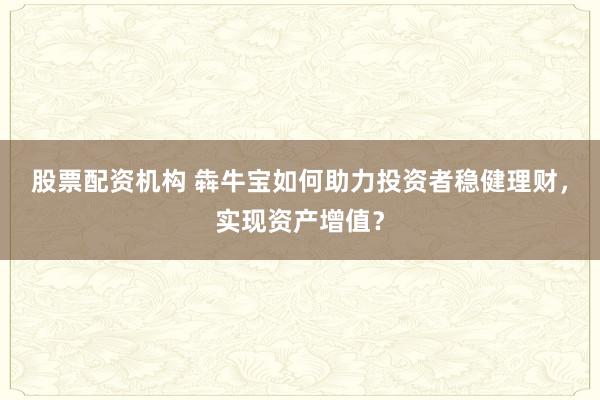 股票配资机构 犇牛宝如何助力投资者稳健理财，实现资产增值？