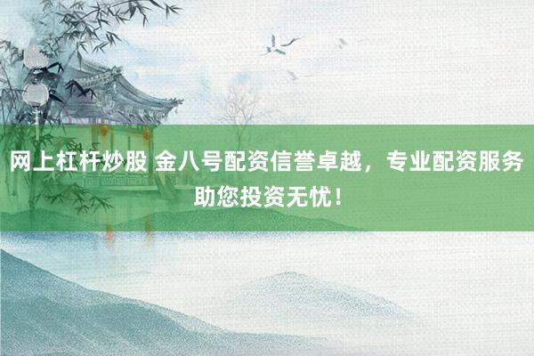 网上杠杆炒股 金八号配资信誉卓越，专业配资服务助您投资无忧！