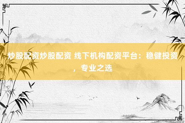 炒股配资炒股配资 线下机构配资平台：稳健投资，专业之选