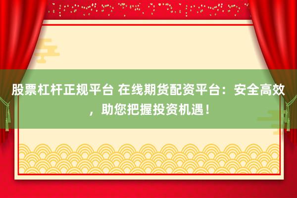 股票杠杆正规平台 在线期货配资平台：安全高效，助您把握投资机遇！