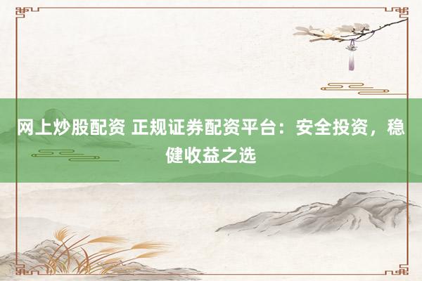 网上炒股配资 正规证券配资平台：安全投资，稳健收益之选