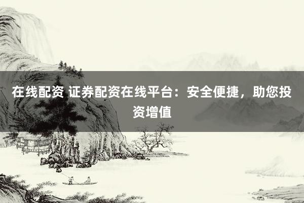 在线配资 证券配资在线平台：安全便捷，助您投资增值