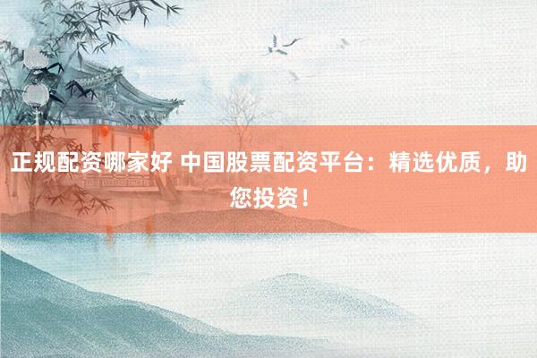 正规配资哪家好 中国股票配资平台：精选优质，助您投资！