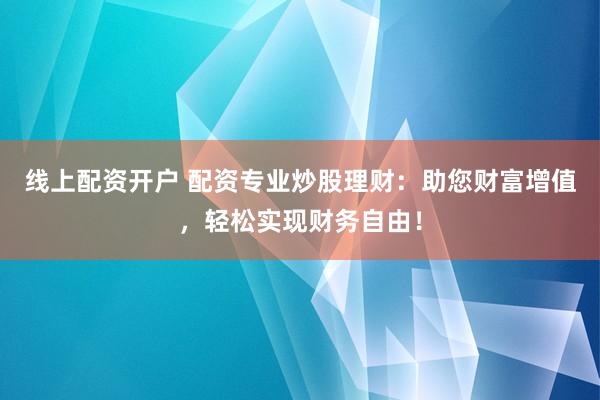 线上配资开户 配资专业炒股理财：助您财富增值，轻松实现财务自由！