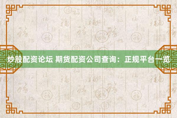炒股配资论坛 期货配资公司查询：正规平台一览