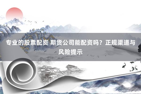 专业的股票配资 期货公司能配资吗？正规渠道与风险提示