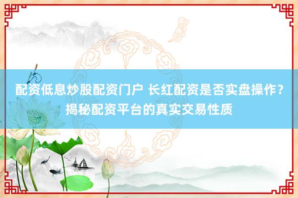 配资低息炒股配资门户 长红配资是否实盘操作？揭秘配资平台的真实交易性质