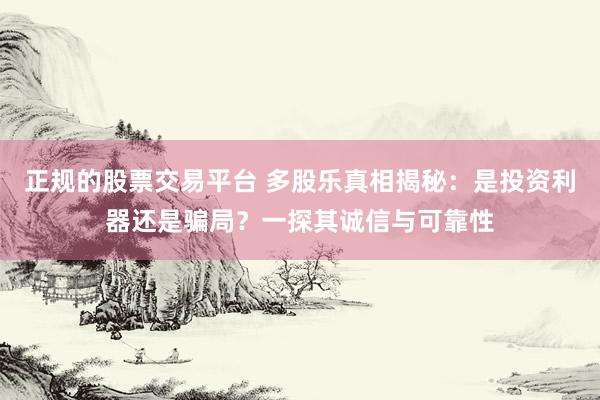 正规的股票交易平台 多股乐真相揭秘：是投资利器还是骗局？一探其诚信与可靠性