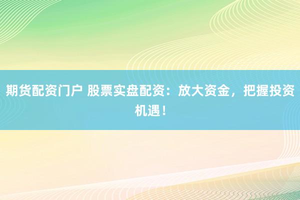 期货配资门户 股票实盘配资：放大资金，把握投资机遇！