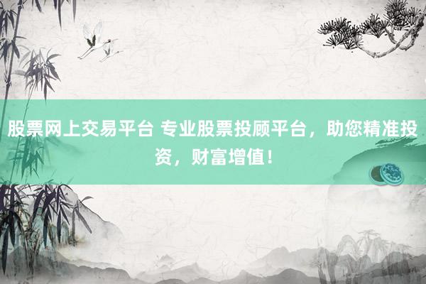 股票网上交易平台 专业股票投顾平台，助您精准投资，财富增值！