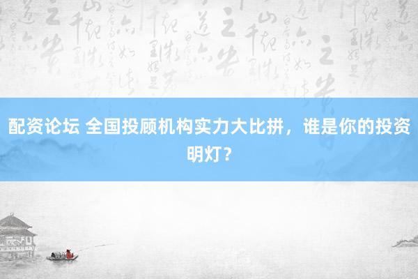 配资论坛 全国投顾机构实力大比拼，谁是你的投资明灯？
