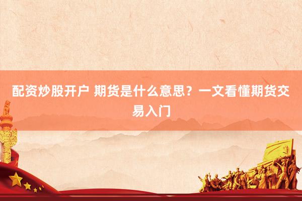 配资炒股开户 期货是什么意思？一文看懂期货交易入门