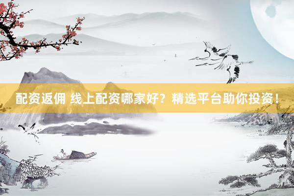 配资返佣 线上配资哪家好？精选平台助你投资！
